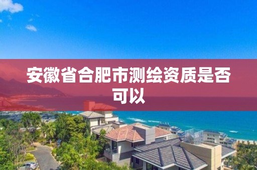 安徽省合肥市測(cè)繪資質(zhì)是否可以