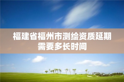 福建省福州市測繪資質延期需要多長時間