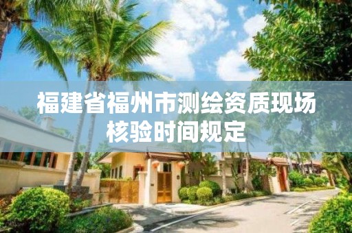 福建省福州市測繪資質(zhì)現(xiàn)場核驗(yàn)時(shí)間規(guī)定