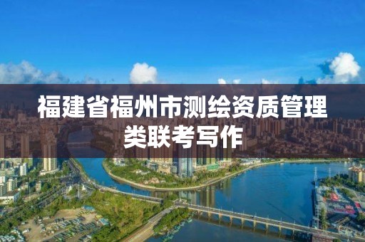 福建省福州市測繪資質管理類聯考寫作