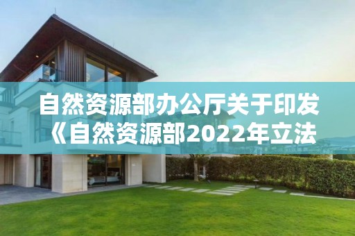 自然資源部辦公廳關于印發《自然資源部2022年立法工作計劃》的通知