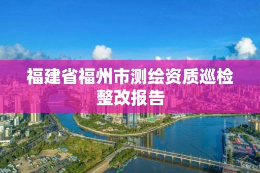 福建省福州市測繪資質巡檢整改報告