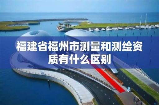 福建省福州市測量和測繪資質(zhì)有什么區(qū)別