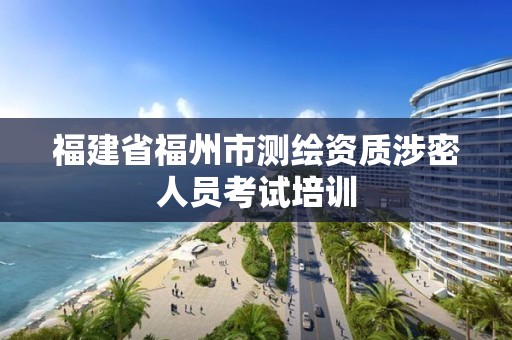 福建省福州市測繪資質涉密人員考試培訓