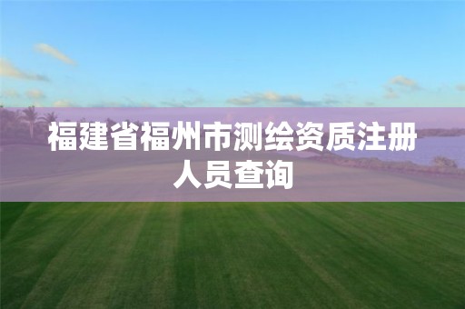 福建省福州市測繪資質注冊人員查詢