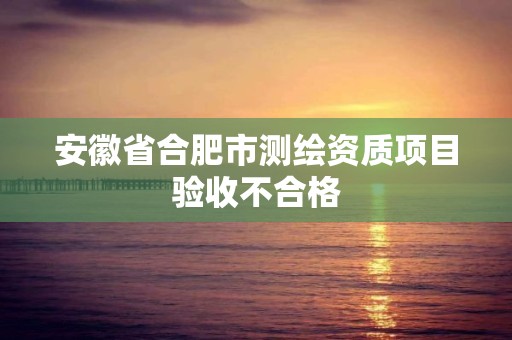 安徽省合肥市測繪資質項目驗收不合格