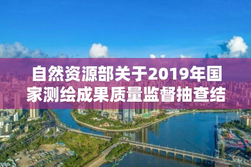 自然資源部關于2019年國家測繪成果質量監督抽查結果的公告