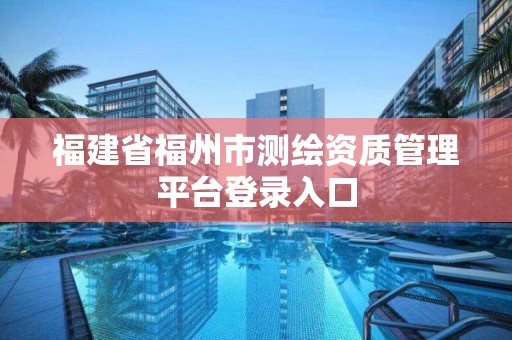 福建省福州市測繪資質(zhì)管理平臺登錄入口