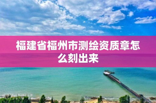 福建省福州市測繪資質章怎么刻出來