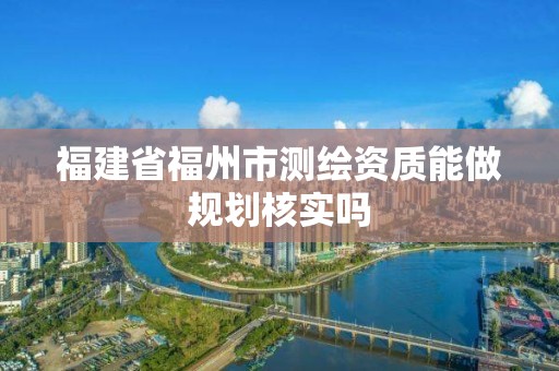 福建省福州市測繪資質能做規劃核實嗎