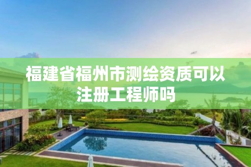 福建省福州市測繪資質可以注冊工程師嗎