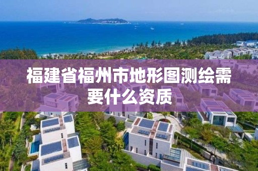 福建省福州市地形圖測繪需要什么資質