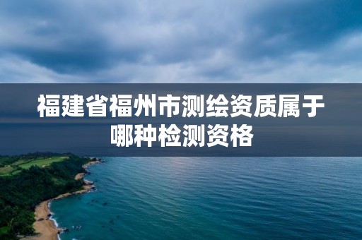 福建省福州市測繪資質屬于哪種檢測資格