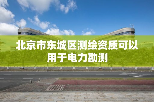 北京市東城區測繪資質可以用于電力勘測