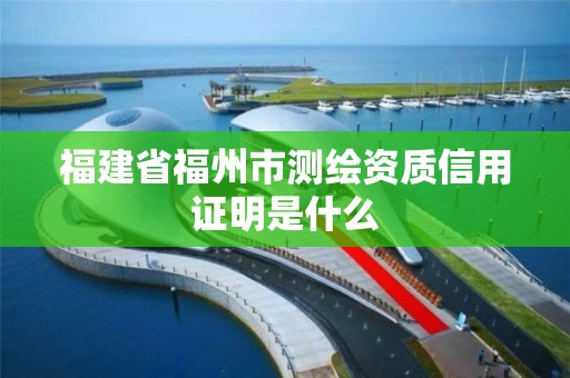 福建省福州市測繪資質(zhì)信用證明是什么