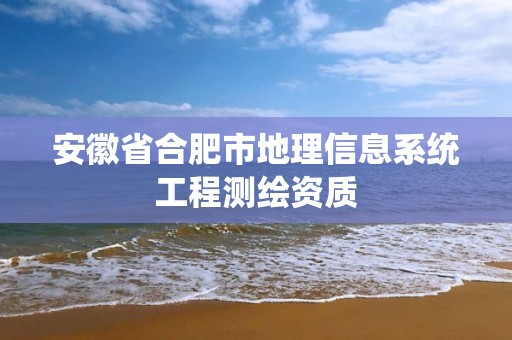 安徽省合肥市地理信息系統工程測繪資質