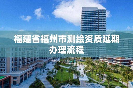 福建省福州市測繪資質延期辦理流程