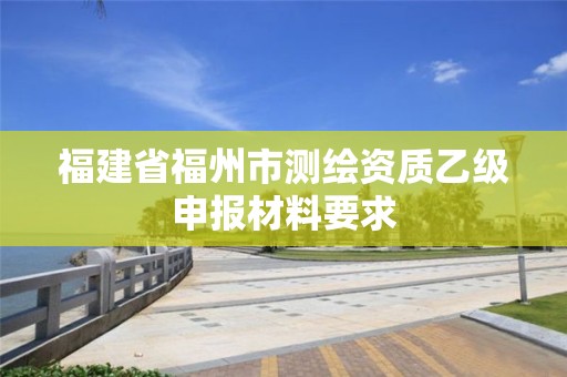 福建省福州市測繪資質乙級申報材料要求