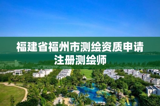 福建省福州市測繪資質申請注冊測繪師