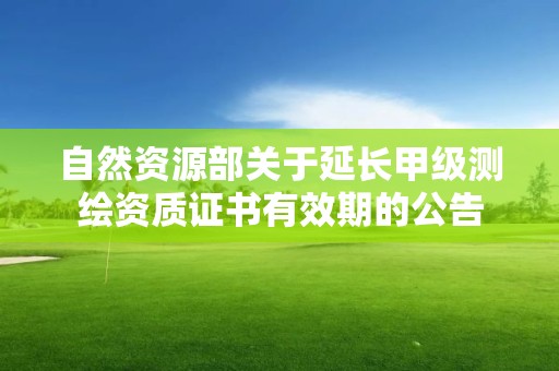 自然資源部關(guān)于延長甲級(jí)測繪資質(zhì)證書有效期的公告