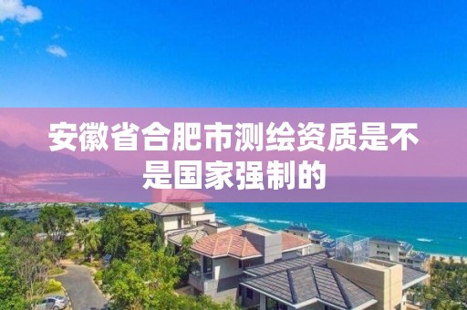 安徽省合肥市測(cè)繪資質(zhì)是不是國(guó)家強(qiáng)制的