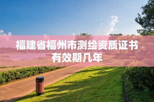 福建省福州市測繪資質證書有效期幾年