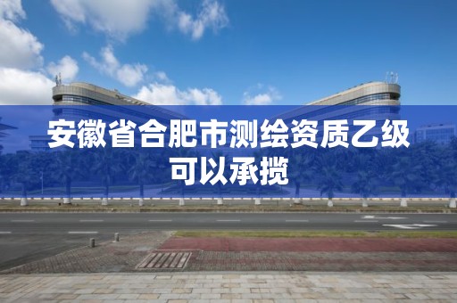 安徽省合肥市測繪資質乙級可以承攬