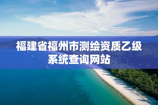 福建省福州市測繪資質(zhì)乙級系統(tǒng)查詢網(wǎng)站