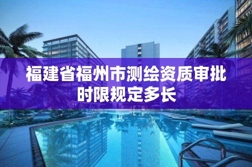 福建省福州市測繪資質(zhì)審批時(shí)限規(guī)定多長