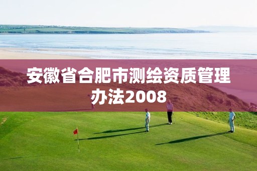 安徽省合肥市測(cè)繪資質(zhì)管理辦法2008