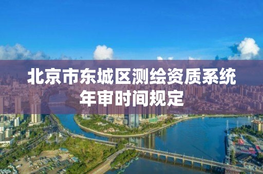 北京市東城區測繪資質系統年審時間規定