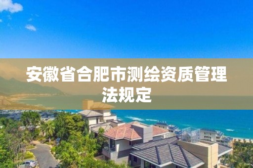 安徽省合肥市測繪資質(zhì)管理法規(guī)定