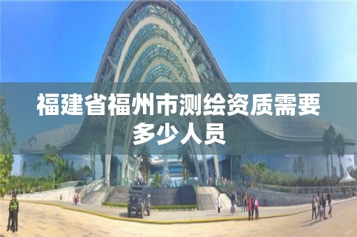 福建省福州市測繪資質需要多少人員