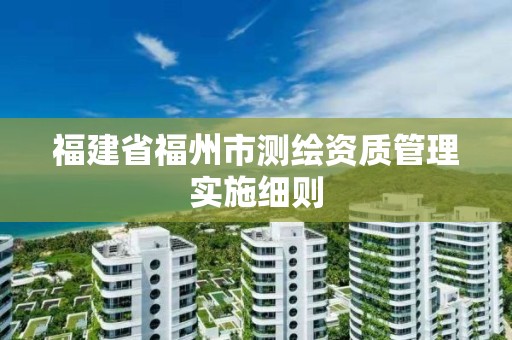 福建省福州市測繪資質管理實施細則