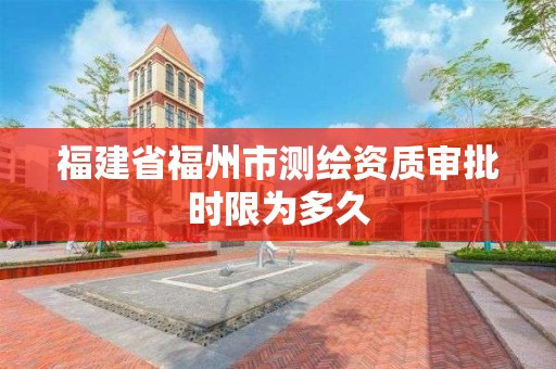 福建省福州市測(cè)繪資質(zhì)審批時(shí)限為多久