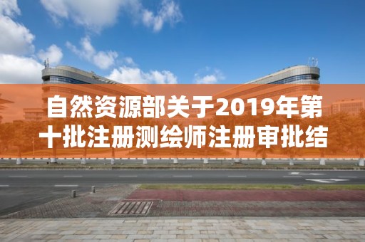 自然資源部關于2019年第十批注冊測繪師注冊審批結果的公告