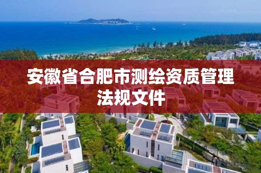 安徽省合肥市測繪資質(zhì)管理法規(guī)文件