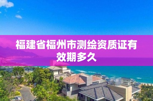 福建省福州市測繪資質證有效期多久