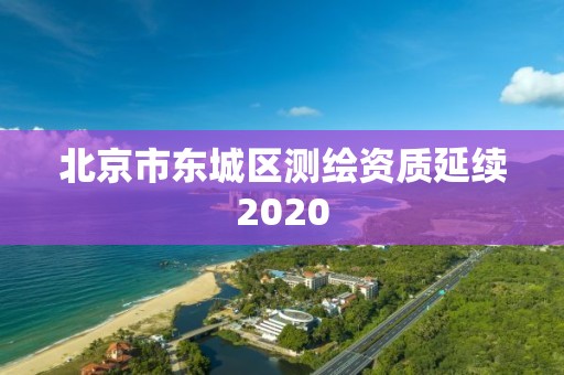 北京市東城區(qū)測繪資質(zhì)延續(xù)2020