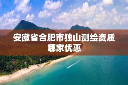 安徽省合肥市獨山測繪資質哪家優惠