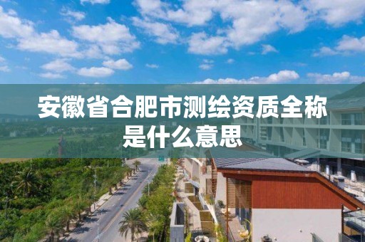 安徽省合肥市測繪資質(zhì)全稱是什么意思