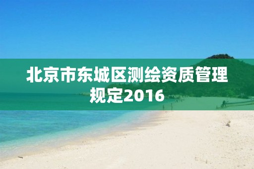 北京市東城區測繪資質管理規定2016