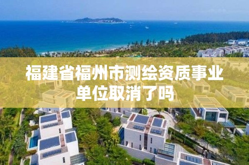 福建省福州市測(cè)繪資質(zhì)事業(yè)單位取消了嗎