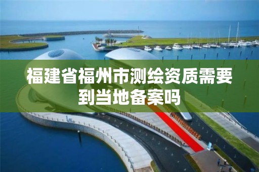 福建省福州市測繪資質需要到當地備案嗎