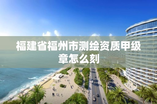 福建省福州市測繪資質甲級章怎么刻