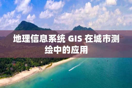 地理信息系統 GIS 在城市測繪中的應用