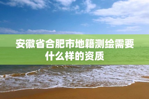 安徽省合肥市地籍測繪需要什么樣的資質