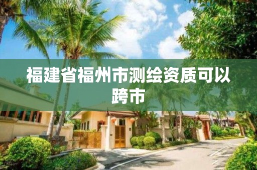 福建省福州市測繪資質(zhì)可以跨市