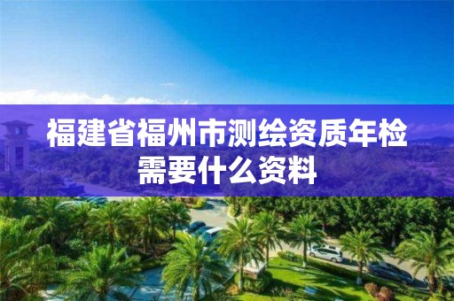 福建省福州市測繪資質年檢需要什么資料