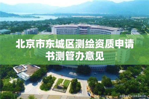 北京市東城區測繪資質申請書測管辦意見